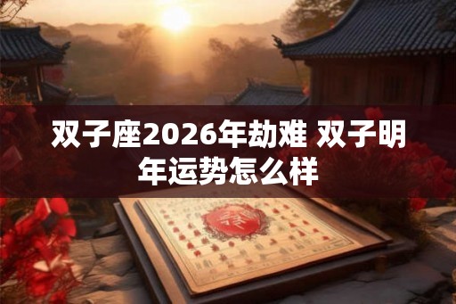 双子座2026年劫难 双子明年运势怎么样