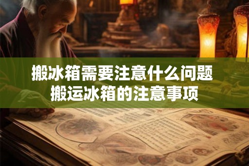 搬冰箱需要注意什么问题 搬运冰箱的注意事项