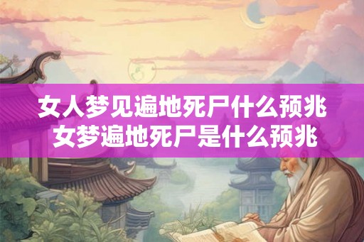 女人梦见遍地死尸什么预兆 女梦遍地死尸是什么预兆