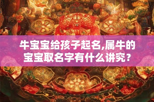 牛宝宝给孩子起名,属牛的宝宝取名字有什么讲究？
