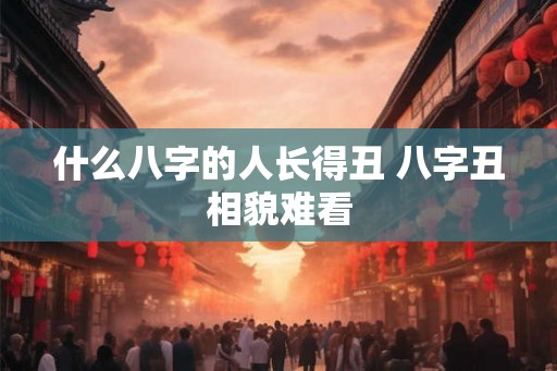 什么八字的人长得丑 八字丑相貌难看