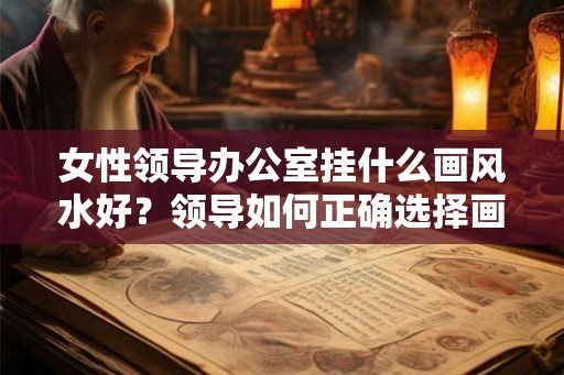 女性领导办公室挂什么画风水好?领导如何正确选择画? 女性领导办公室挂什么画风水好?领导如何正确选择画?