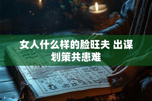 女人什么样的脸旺夫 出谋划策共患难