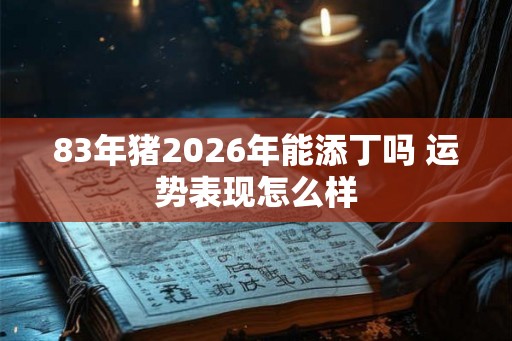83年猪2026年能添丁吗 运势表现怎么样