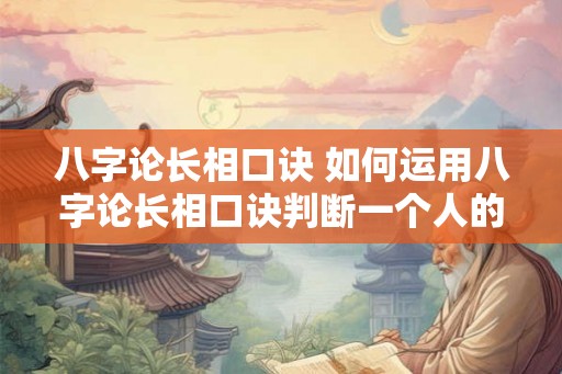 八字论长相口诀 如何运用八字论长相口诀判断一个人的外貌