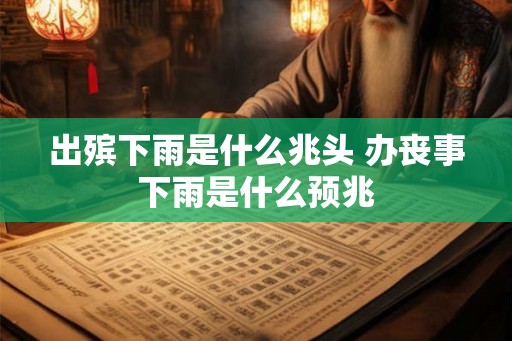 出殡下雨是什么兆头 办丧事下雨是什么预兆