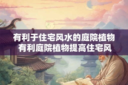 有利于住宅风水的庭院植物 有利庭院植物提高住宅风水吗