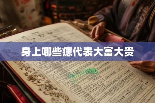 身上哪些痣代表大富大贵 身上哪些痣代表大富大贵