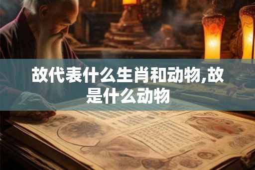 故代表什么生肖和动物,故是什么动物