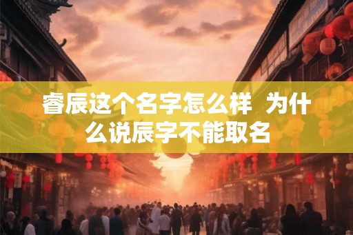 睿辰这个名字怎么样  为什么说辰字不能取名