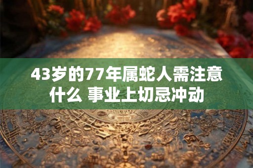 43岁的77年属蛇人需注意什么 事业上切忌冲动 43岁的77年属蛇人需注意什么 事业上切忌冲动