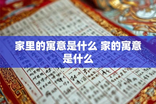 家里的寓意是什么 家的寓意是什么 家里的寓意是什么 家的寓意是什么
