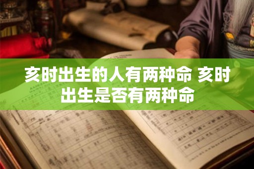 亥时出生的人有两种命 亥时出生是否有两种命
