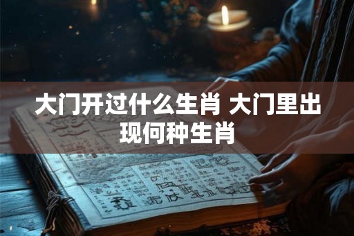 大门开过什么生肖 大门里出现何种生肖 大门开过什么生肖 大门里出现何种生肖