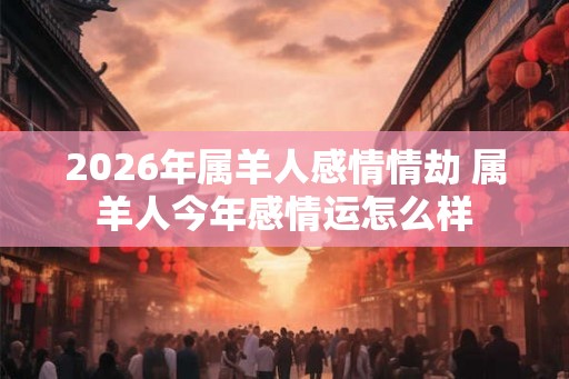 2026年属羊人感情情劫 属羊人今年感情运怎么样