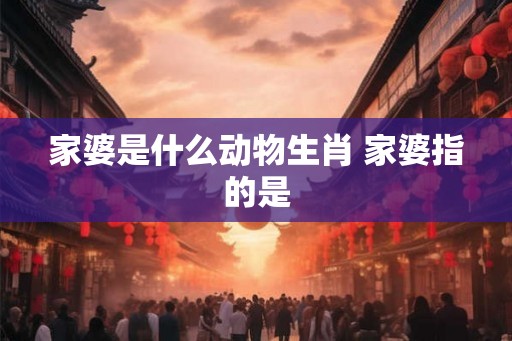 家婆是什么动物生肖 家婆指的是