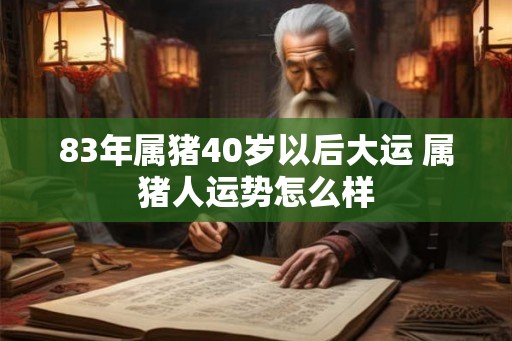 83年属猪40岁以后大运 属猪人运势怎么样 83年属猪40岁以后大运 属猪人运势怎么样