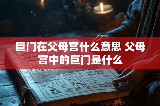 巨门在父母宫什么意思 父母宫中的巨门是什么
