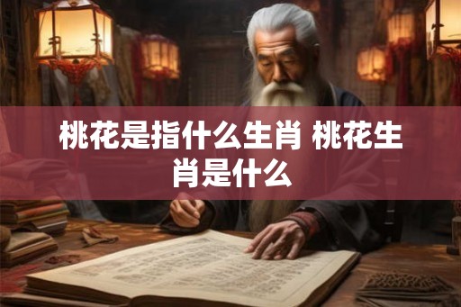 桃花是指什么生肖 桃花生肖是什么