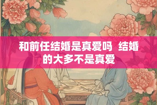 和前任结婚是真爱吗  结婚的大多不是真爱
