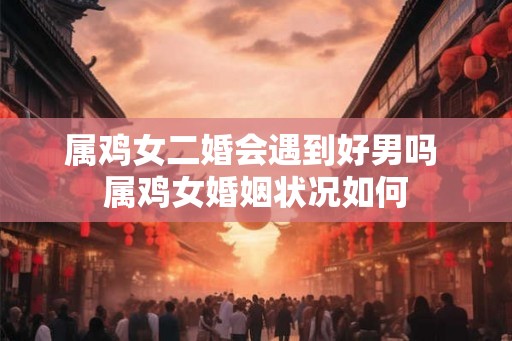 属鸡女二婚会遇到好男吗 属鸡女婚姻状况如何 属鸡女二婚会遇到好男吗 属鸡女婚姻状况如何