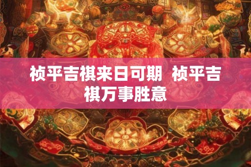 祯平吉祺来日可期 祯平吉祺万事胜意 祯平吉祺来日可期 祯平吉祺万事胜意