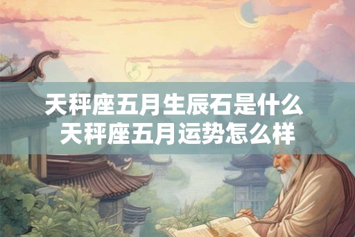 天秤座五月生辰石是什么 天秤座五月运势怎么样