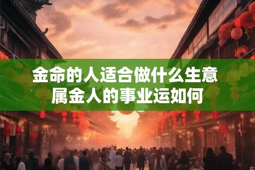 金命的人适合做什么生意 属金人的事业运如何