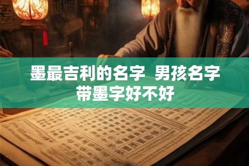 墨最吉利的名字 男孩名字带墨字好不好 墨最吉利的名字 男孩名字带墨字好不好