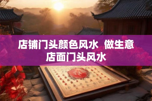 店铺门头颜色风水  做生意店面门头风水