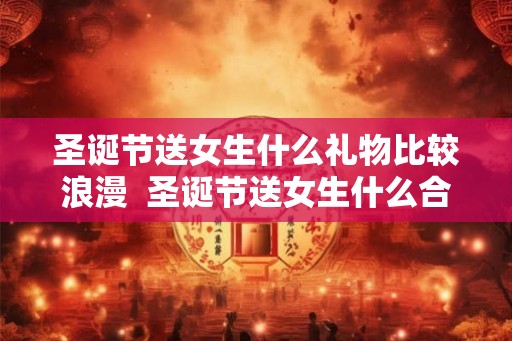 圣诞节送女生什么礼物比较浪漫  圣诞节送女生什么合适