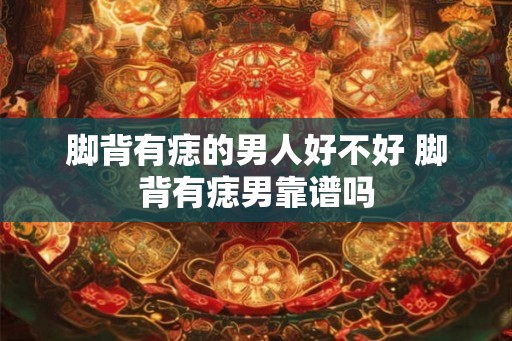 脚背有痣的男人好不好 脚背有痣男靠谱吗