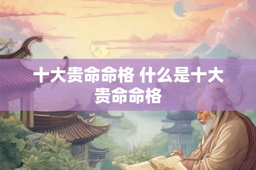 十大贵命命格 什么是十大贵命命格