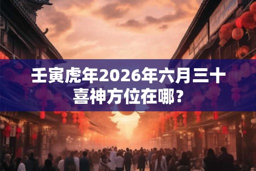 壬寅虎年2026年六月三十喜神方位在哪? 壬寅虎年2026年六月三十喜神方位在哪?