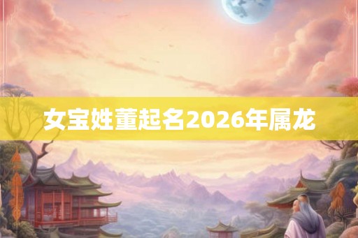 女宝姓董起名2026年属龙