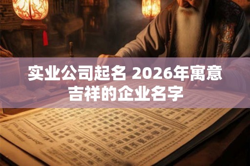 实业公司起名 2026年寓意吉祥的企业名字 实业公司起名 2026年寓意吉祥的企业名字