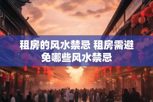 租房的风水禁忌 租房需避免哪些风水禁忌 租房的风水禁忌 租房需避免哪些风水禁忌