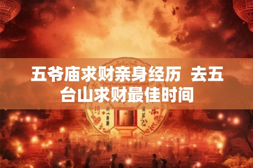 五爷庙求财亲身经历  去五台山求财最佳时间