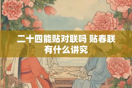 二十四能贴对联吗 贴春联有什么讲究 二十四能贴对联吗 贴春联有什么讲究