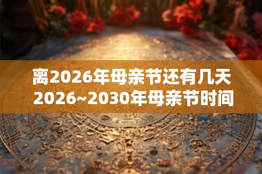 离2026年母亲节还有几天 2026~2030年母亲节时间