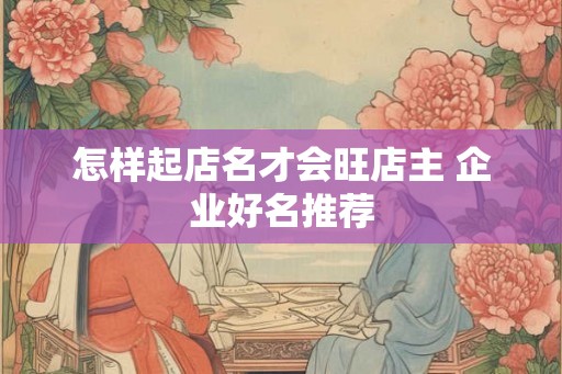 怎样起店名才会旺店主 企业好名推荐