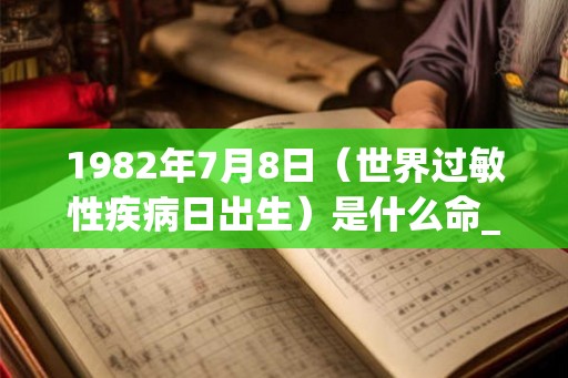 1982年7月8日（世界过敏性疾病日出生）是什么命_命运如何