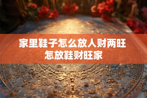 家里鞋子怎么放人财两旺 怎放鞋财旺家