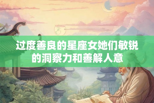 过度善良的星座女她们敏锐的洞察力和善解人意
