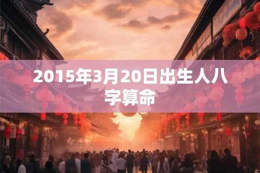 2015年3月20日出生人八字算命
