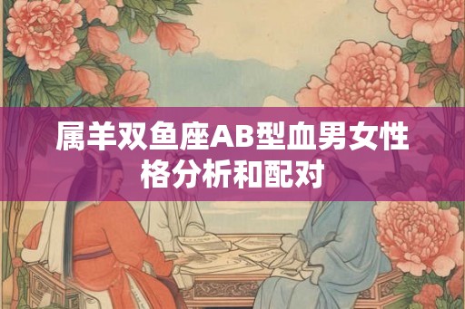 属羊双鱼座AB型血男女性格分析和配对