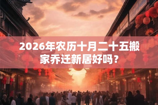 2026年农历十月二十五搬家乔迁新居好吗？