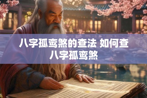八字孤鸾煞的查法 如何查八字孤鸾煞 八字孤鸾煞的查法 如何查八字孤鸾煞