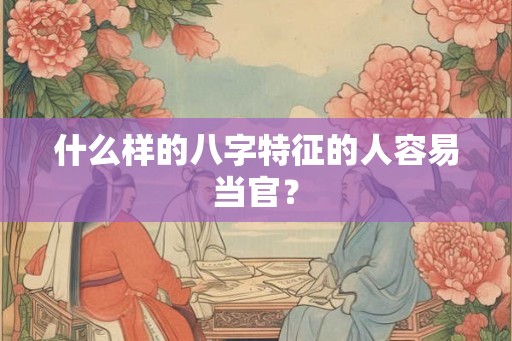 什么样的八字特征的人容易当官? 什么样的八字特征的人容易当官?