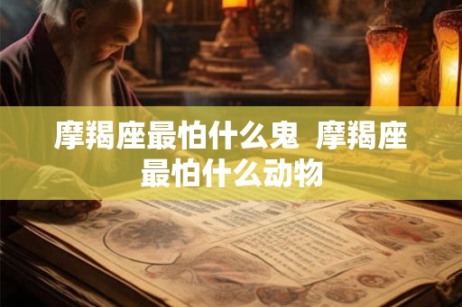 摩羯座最怕什么鬼  摩羯座最怕什么动物
